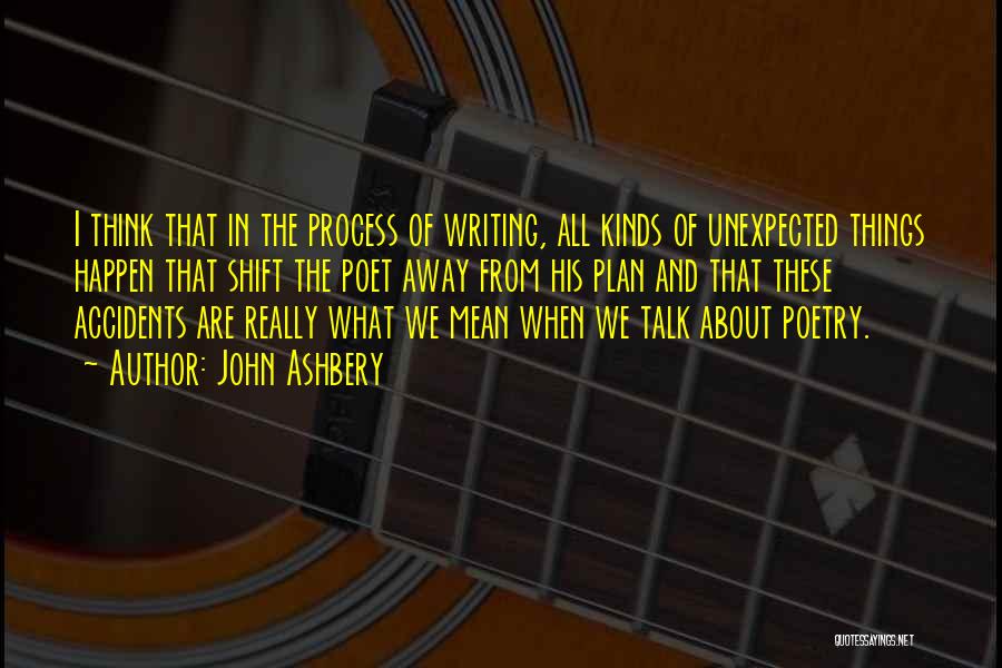 John Ashbery Quotes: I Think That In The Process Of Writing, All Kinds Of Unexpected Things Happen That Shift The Poet Away From