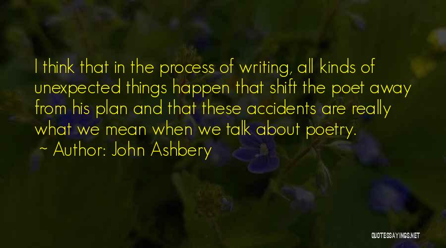 John Ashbery Quotes: I Think That In The Process Of Writing, All Kinds Of Unexpected Things Happen That Shift The Poet Away From