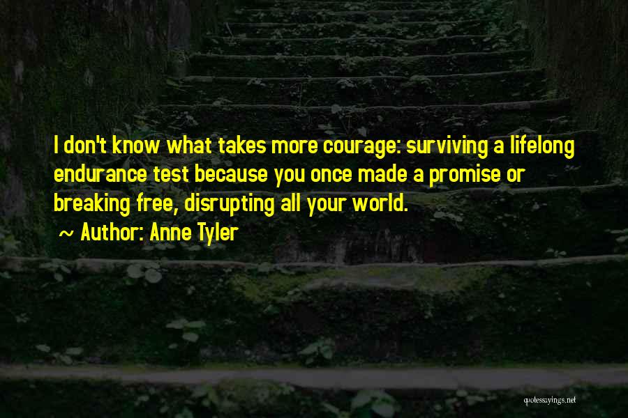 Anne Tyler Quotes: I Don't Know What Takes More Courage: Surviving A Lifelong Endurance Test Because You Once Made A Promise Or Breaking