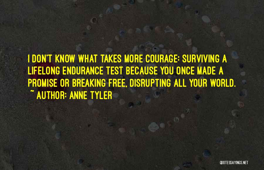 Anne Tyler Quotes: I Don't Know What Takes More Courage: Surviving A Lifelong Endurance Test Because You Once Made A Promise Or Breaking