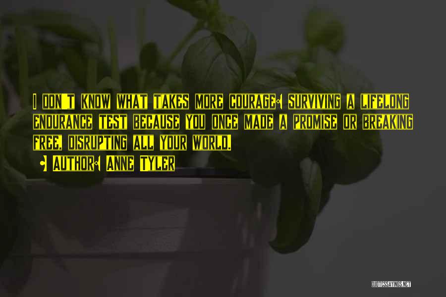 Anne Tyler Quotes: I Don't Know What Takes More Courage: Surviving A Lifelong Endurance Test Because You Once Made A Promise Or Breaking