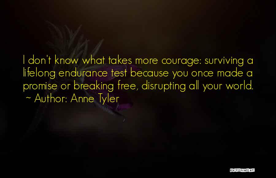 Anne Tyler Quotes: I Don't Know What Takes More Courage: Surviving A Lifelong Endurance Test Because You Once Made A Promise Or Breaking