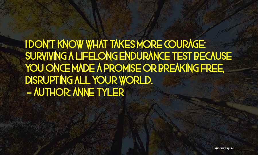 Anne Tyler Quotes: I Don't Know What Takes More Courage: Surviving A Lifelong Endurance Test Because You Once Made A Promise Or Breaking