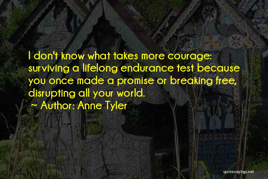 Anne Tyler Quotes: I Don't Know What Takes More Courage: Surviving A Lifelong Endurance Test Because You Once Made A Promise Or Breaking