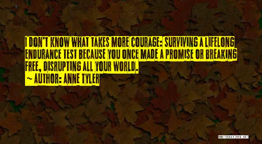 Anne Tyler Quotes: I Don't Know What Takes More Courage: Surviving A Lifelong Endurance Test Because You Once Made A Promise Or Breaking