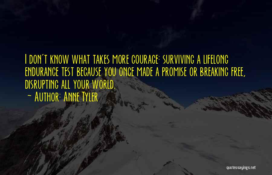 Anne Tyler Quotes: I Don't Know What Takes More Courage: Surviving A Lifelong Endurance Test Because You Once Made A Promise Or Breaking