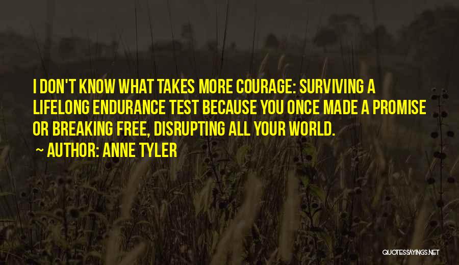 Anne Tyler Quotes: I Don't Know What Takes More Courage: Surviving A Lifelong Endurance Test Because You Once Made A Promise Or Breaking