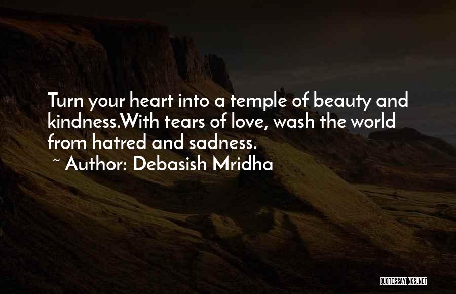 Debasish Mridha Quotes: Turn Your Heart Into A Temple Of Beauty And Kindness.with Tears Of Love, Wash The World From Hatred And Sadness.