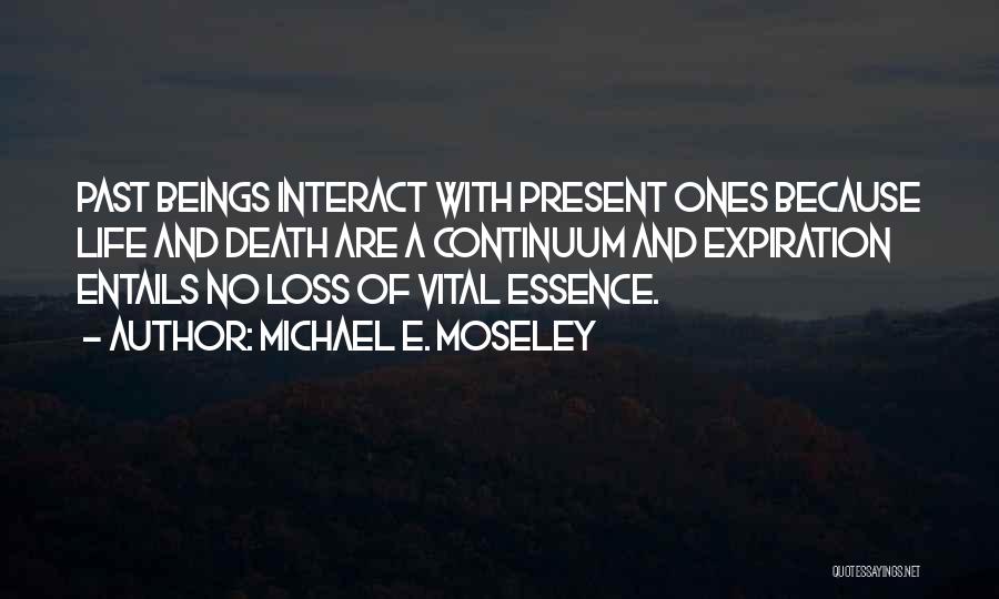 Michael E. Moseley Quotes: Past Beings Interact With Present Ones Because Life And Death Are A Continuum And Expiration Entails No Loss Of Vital