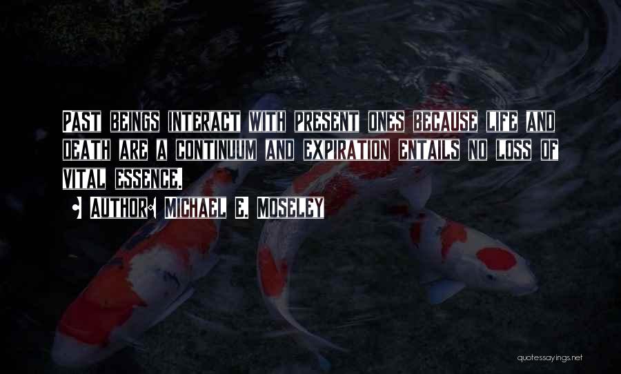 Michael E. Moseley Quotes: Past Beings Interact With Present Ones Because Life And Death Are A Continuum And Expiration Entails No Loss Of Vital