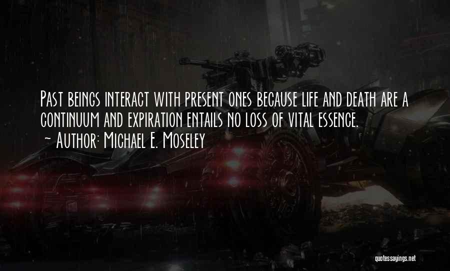 Michael E. Moseley Quotes: Past Beings Interact With Present Ones Because Life And Death Are A Continuum And Expiration Entails No Loss Of Vital