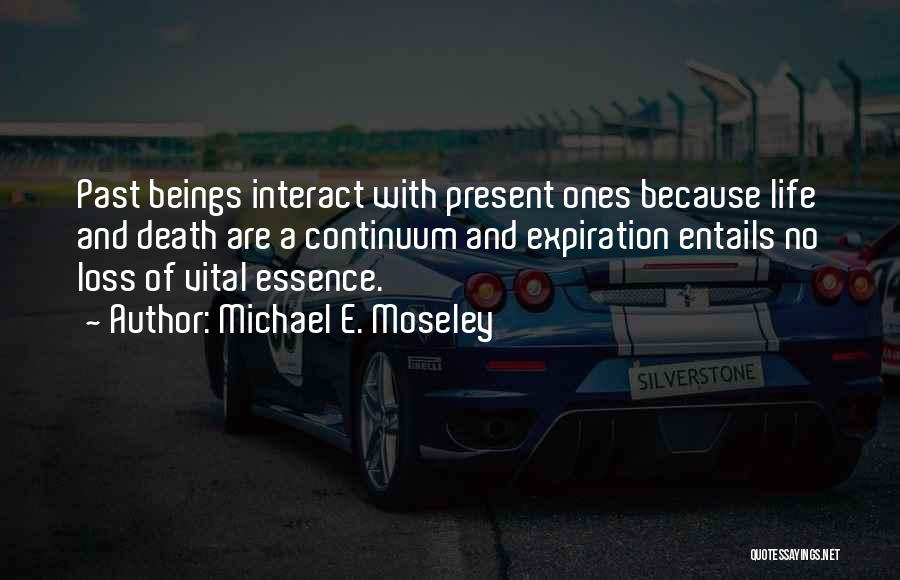 Michael E. Moseley Quotes: Past Beings Interact With Present Ones Because Life And Death Are A Continuum And Expiration Entails No Loss Of Vital