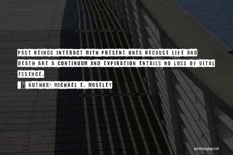 Michael E. Moseley Quotes: Past Beings Interact With Present Ones Because Life And Death Are A Continuum And Expiration Entails No Loss Of Vital