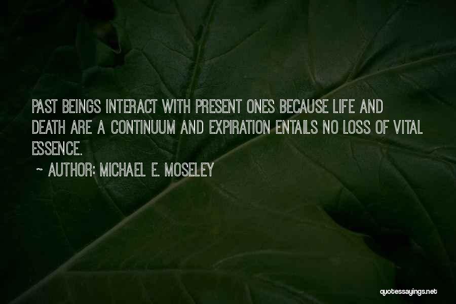Michael E. Moseley Quotes: Past Beings Interact With Present Ones Because Life And Death Are A Continuum And Expiration Entails No Loss Of Vital