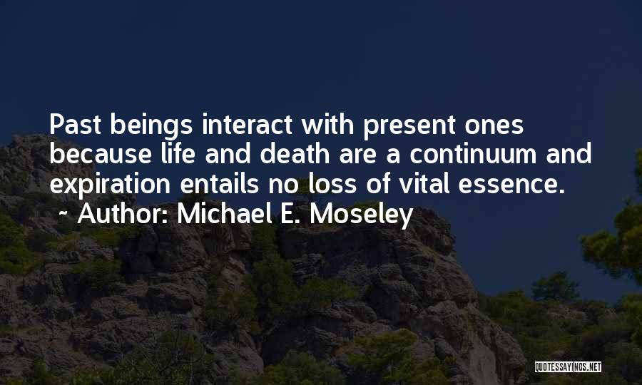 Michael E. Moseley Quotes: Past Beings Interact With Present Ones Because Life And Death Are A Continuum And Expiration Entails No Loss Of Vital