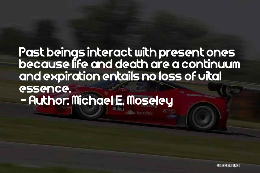 Michael E. Moseley Quotes: Past Beings Interact With Present Ones Because Life And Death Are A Continuum And Expiration Entails No Loss Of Vital