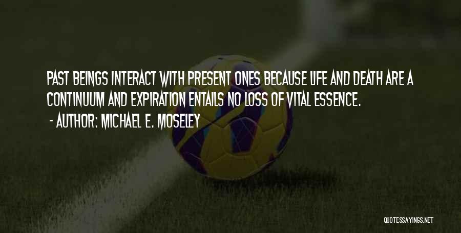 Michael E. Moseley Quotes: Past Beings Interact With Present Ones Because Life And Death Are A Continuum And Expiration Entails No Loss Of Vital