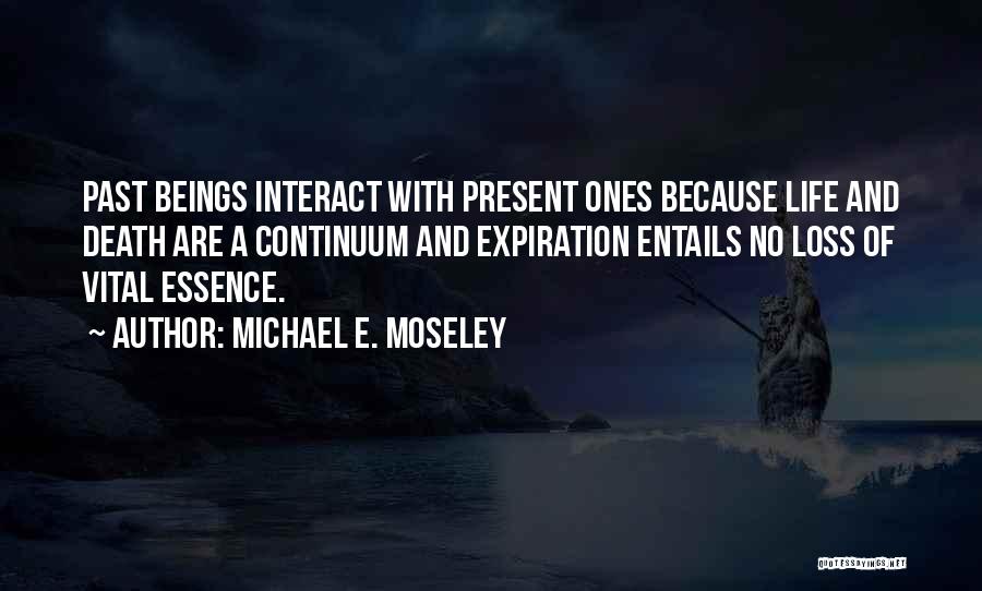 Michael E. Moseley Quotes: Past Beings Interact With Present Ones Because Life And Death Are A Continuum And Expiration Entails No Loss Of Vital