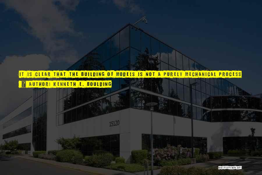 Kenneth E. Boulding Quotes: It Is Clear That The Building Of Models Is Not A Purely Mechanical Process But Requires Skill Of A High