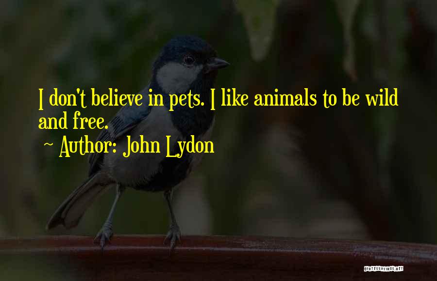 John Lydon Quotes: I Don't Believe In Pets. I Like Animals To Be Wild And Free.