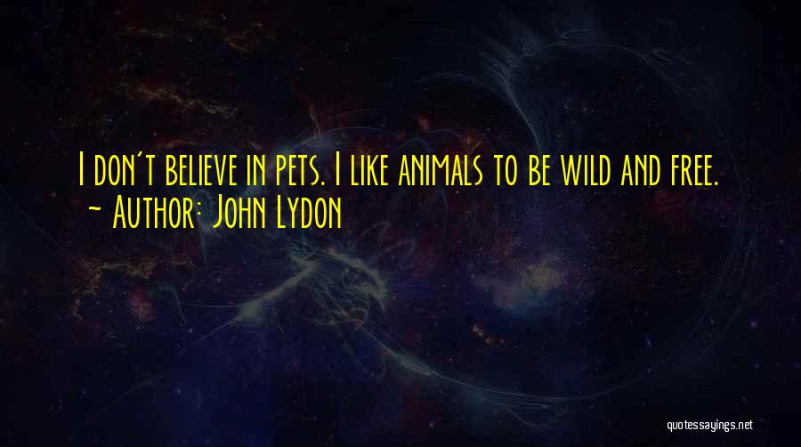 John Lydon Quotes: I Don't Believe In Pets. I Like Animals To Be Wild And Free.