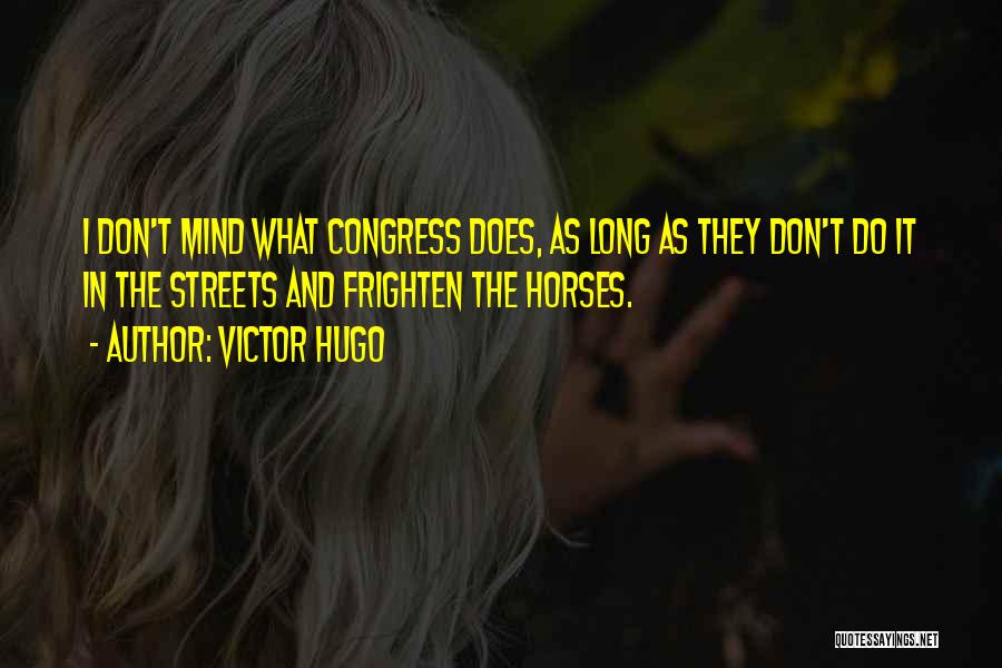 Victor Hugo Quotes: I Don't Mind What Congress Does, As Long As They Don't Do It In The Streets And Frighten The Horses.