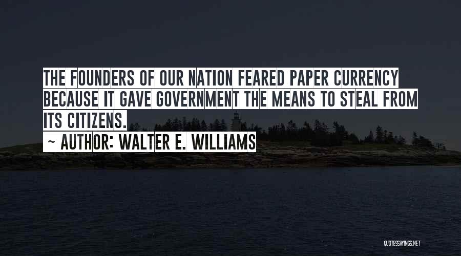 Walter E. Williams Quotes: The Founders Of Our Nation Feared Paper Currency Because It Gave Government The Means To Steal From Its Citizens.