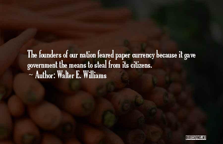 Walter E. Williams Quotes: The Founders Of Our Nation Feared Paper Currency Because It Gave Government The Means To Steal From Its Citizens.