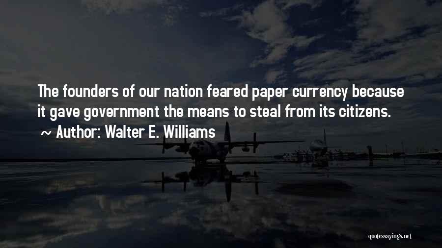 Walter E. Williams Quotes: The Founders Of Our Nation Feared Paper Currency Because It Gave Government The Means To Steal From Its Citizens.