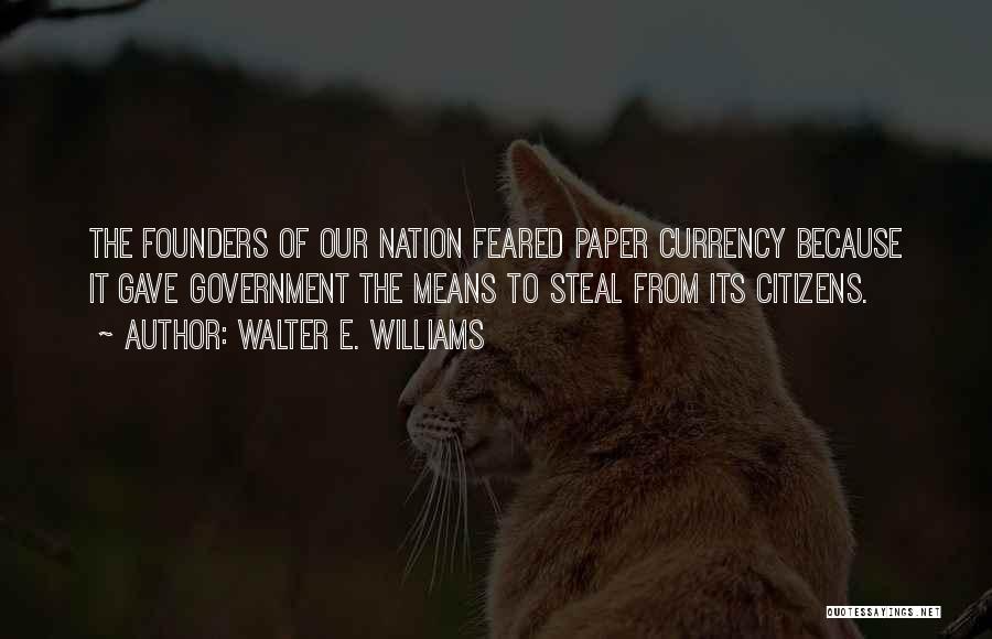 Walter E. Williams Quotes: The Founders Of Our Nation Feared Paper Currency Because It Gave Government The Means To Steal From Its Citizens.