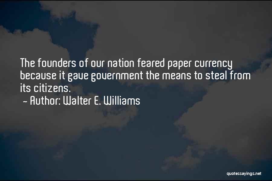 Walter E. Williams Quotes: The Founders Of Our Nation Feared Paper Currency Because It Gave Government The Means To Steal From Its Citizens.