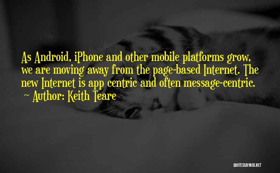 Keith Teare Quotes: As Android, Iphone And Other Mobile Platforms Grow, We Are Moving Away From The Page-based Internet. The New Internet Is