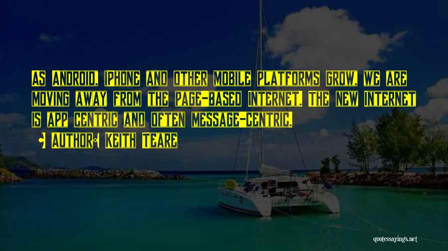 Keith Teare Quotes: As Android, Iphone And Other Mobile Platforms Grow, We Are Moving Away From The Page-based Internet. The New Internet Is