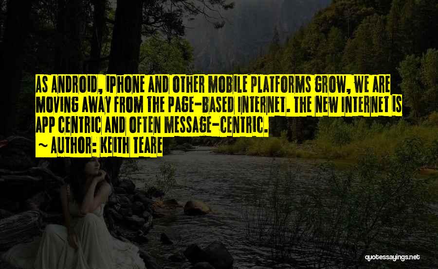 Keith Teare Quotes: As Android, Iphone And Other Mobile Platforms Grow, We Are Moving Away From The Page-based Internet. The New Internet Is