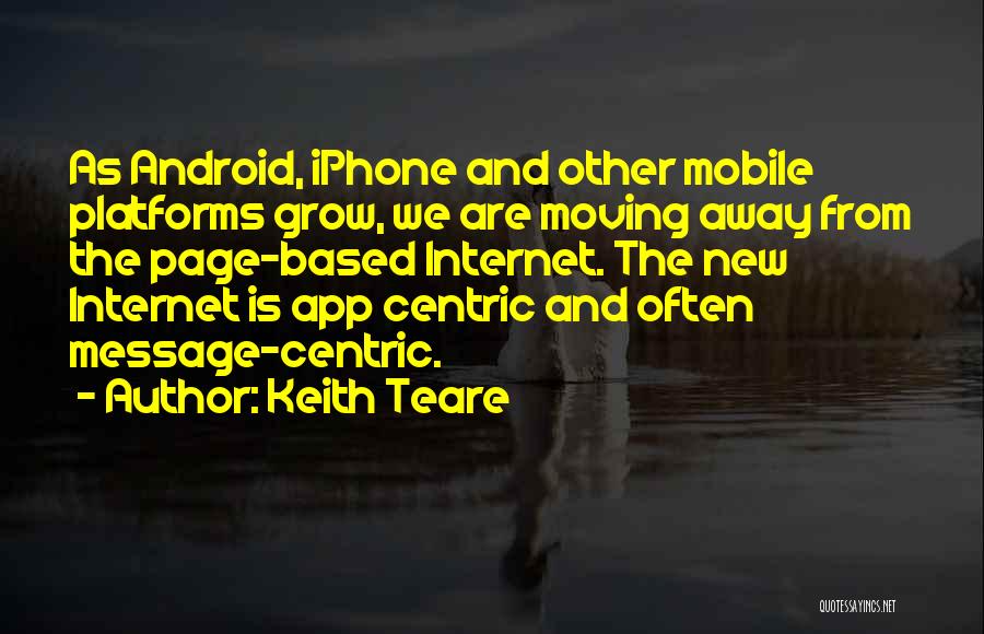 Keith Teare Quotes: As Android, Iphone And Other Mobile Platforms Grow, We Are Moving Away From The Page-based Internet. The New Internet Is