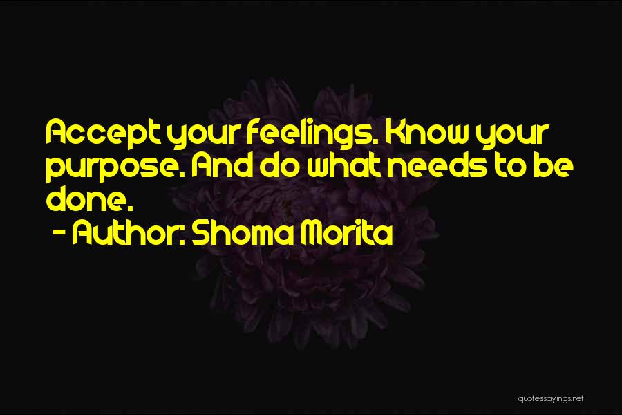 Shoma Morita Quotes: Accept Your Feelings. Know Your Purpose. And Do What Needs To Be Done.