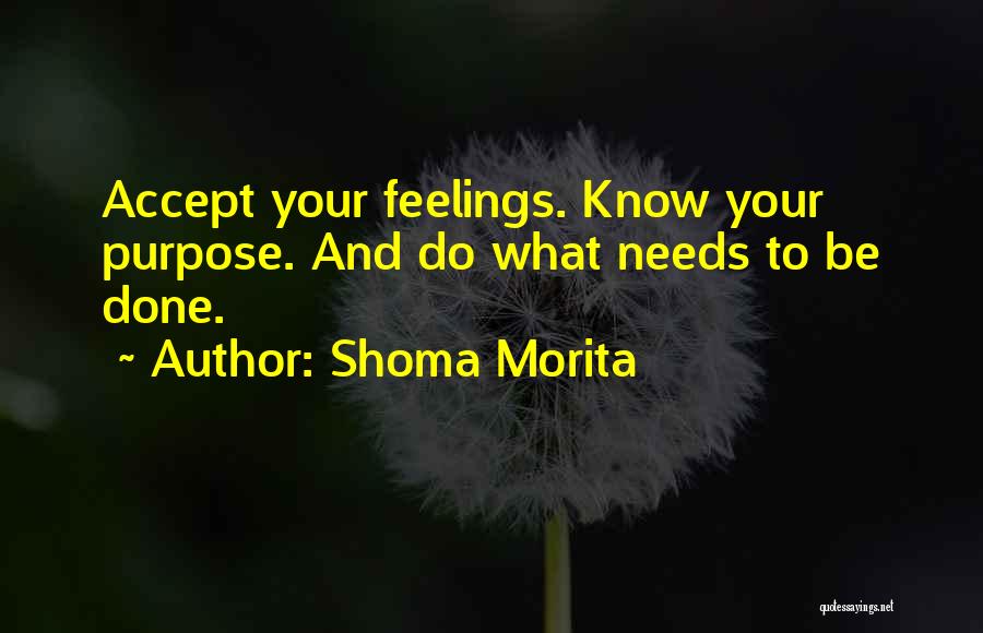 Shoma Morita Quotes: Accept Your Feelings. Know Your Purpose. And Do What Needs To Be Done.