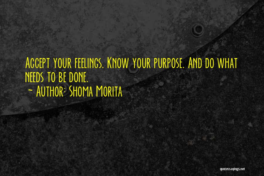 Shoma Morita Quotes: Accept Your Feelings. Know Your Purpose. And Do What Needs To Be Done.