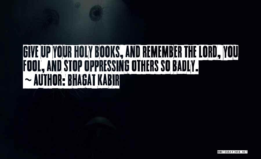 Bhagat Kabir Quotes: Give Up Your Holy Books, And Remember The Lord, You Fool, And Stop Oppressing Others So Badly.
