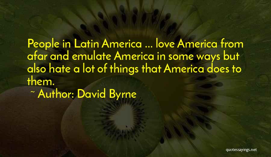 David Byrne Quotes: People In Latin America ... Love America From Afar And Emulate America In Some Ways But Also Hate A Lot