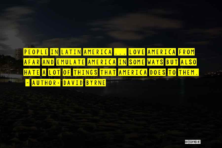David Byrne Quotes: People In Latin America ... Love America From Afar And Emulate America In Some Ways But Also Hate A Lot