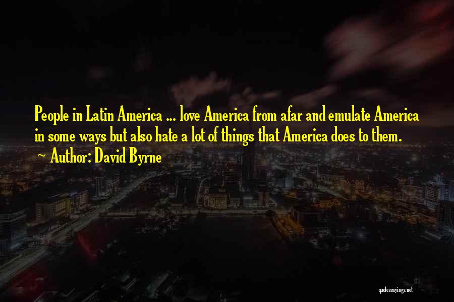 David Byrne Quotes: People In Latin America ... Love America From Afar And Emulate America In Some Ways But Also Hate A Lot