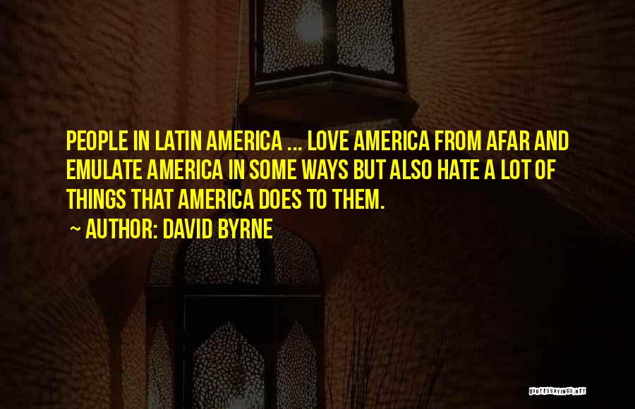 David Byrne Quotes: People In Latin America ... Love America From Afar And Emulate America In Some Ways But Also Hate A Lot