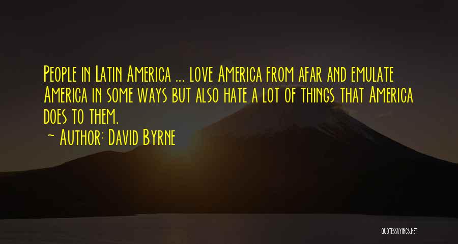 David Byrne Quotes: People In Latin America ... Love America From Afar And Emulate America In Some Ways But Also Hate A Lot