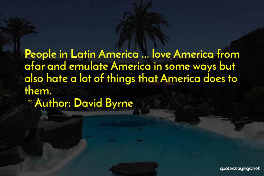 David Byrne Quotes: People In Latin America ... Love America From Afar And Emulate America In Some Ways But Also Hate A Lot