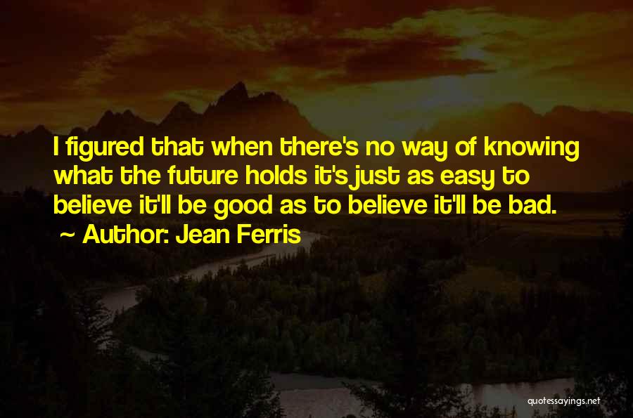 Jean Ferris Quotes: I Figured That When There's No Way Of Knowing What The Future Holds It's Just As Easy To Believe It'll