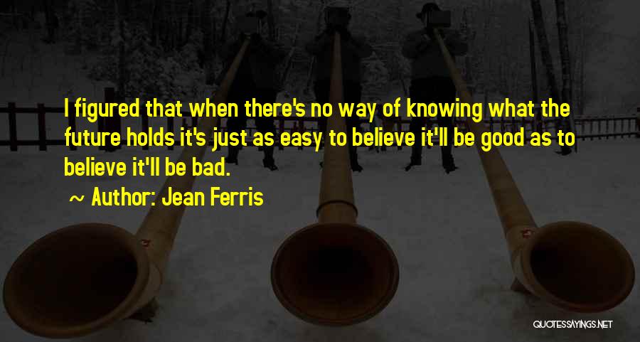 Jean Ferris Quotes: I Figured That When There's No Way Of Knowing What The Future Holds It's Just As Easy To Believe It'll