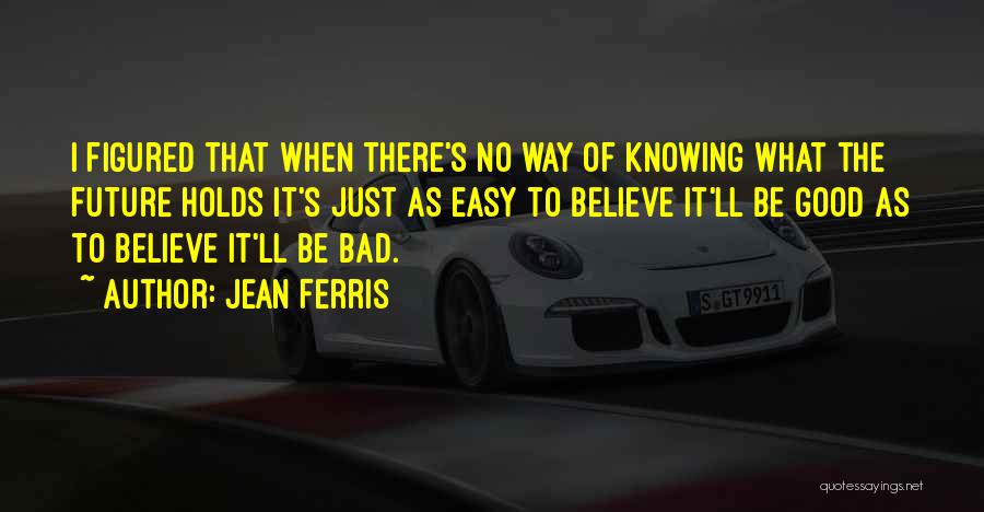 Jean Ferris Quotes: I Figured That When There's No Way Of Knowing What The Future Holds It's Just As Easy To Believe It'll