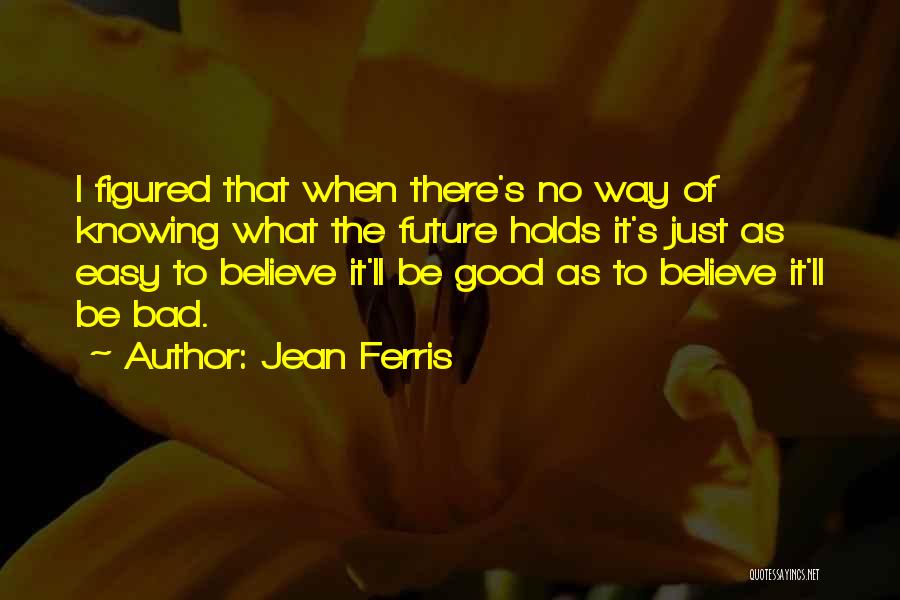 Jean Ferris Quotes: I Figured That When There's No Way Of Knowing What The Future Holds It's Just As Easy To Believe It'll