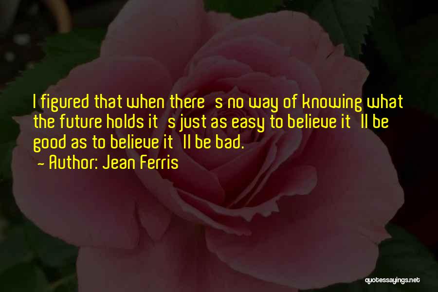 Jean Ferris Quotes: I Figured That When There's No Way Of Knowing What The Future Holds It's Just As Easy To Believe It'll